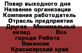 Повар выходного дня › Название организации ­ Компания-работодатель › Отрасль предприятия ­ Другое › Минимальный оклад ­ 10 000 - Все города Работа » Вакансии   . Красноярский край,Игарка г.